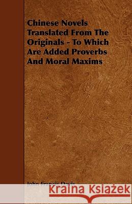 Chinese Novels Translated from the Originals - To Which Are Added Proverbs and Moral Maxims John Francis Davis 9781444686999