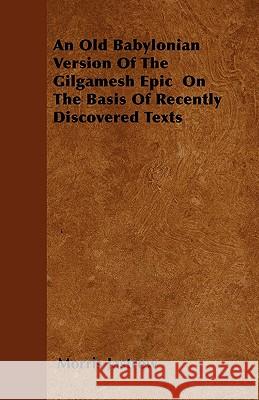An Old Babylonian Version of the Gilgamesh Epic on the Basis of Recently Discovered Texts Morris, Jr. Jastrow 9781444688023 Hazen Press