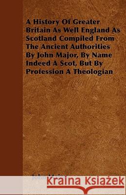 A History of Greater Britain as Well England as Scotland Compiled from the Ancient Authorities by John Major, by Name Indeed a Scot, But by Profession John Major 9781444692105