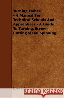 Turning Lathes - A Manual For Technical Schools And Apprentices - A Guide To Turning, Screw-Cutting Metal Spinning Lukin, James 9781444693034 Cole Press