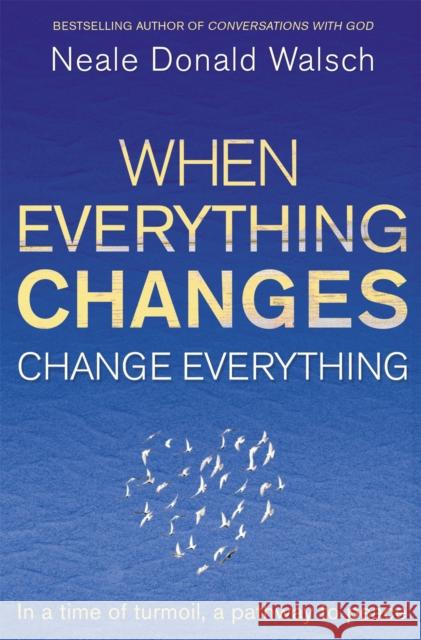 When Everything Changes, Change Everything: In a time of turmoil, a pathway to peace Neale Donald Walsch 9781444705508