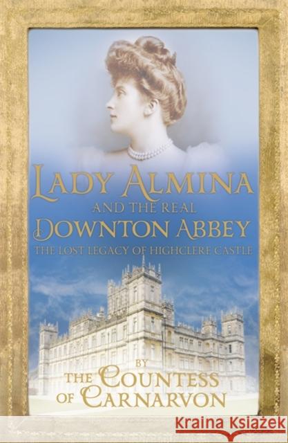 Lady Almina and the Real Downton Abbey: The Lost Legacy of Highclere Castle Countess Of Carnarvon 9781444730845