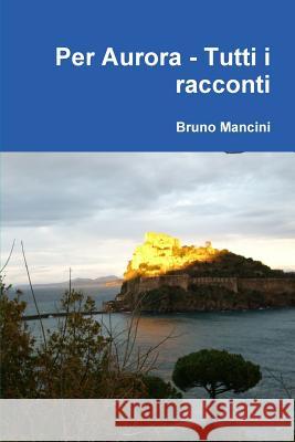 Per Aurora - Tutti i racconti Mancini, Bruno 9781445237534 Lulu.com