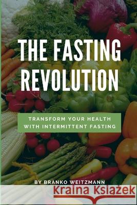 The Fasting Revolution: Transform Your Health with Intermittent Fasting Branko Weitzmann 9781445251660 Lulu.com