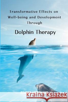 Transformative Effects on Well-being and Development Through Dolphin Therapy Branko Weitzmann 9781445264523