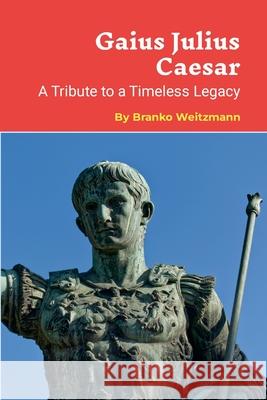 Gaius Julius Caesar: A Tribute to a Timeless Legacy Branko Weitzmann 9781445273266 Lulu.com