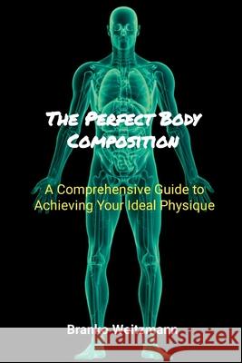 The Perfect Body Composition: A Comprehensive Guide to Achieving Your Ideal Physique Branko Weitzmann 9781445275093