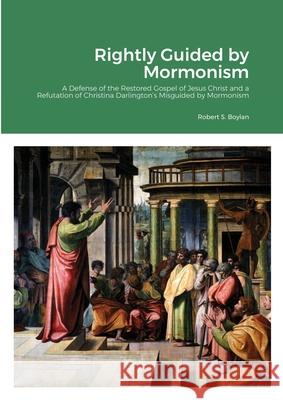 Rightly Guided by Mormonism: A Defense of the Restored Gospel of Jesus Christ and a Refutation of Christina Darlington's Misguided by Mormonism Robert Boylan 9781445282145