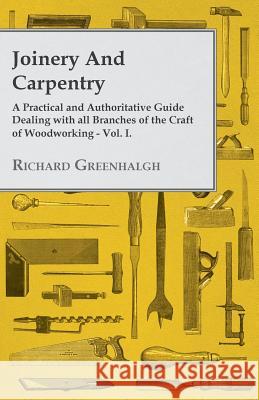 Joinery and Carpentry - A Practical and Authoritative Guide Dealing with All Branches of the Craft of Woodworking - Vol. I. Richard Greenhalgh 9781445502793 Case Press