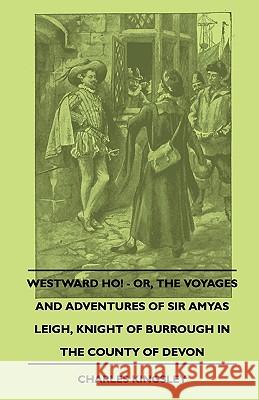 Westward Ho! - Or, The Voyages And Adventures Of Sir Amyas Leigh, Knight Of Burrough In The County Of Devon Charles Kingsley 9781445503325 Read Books