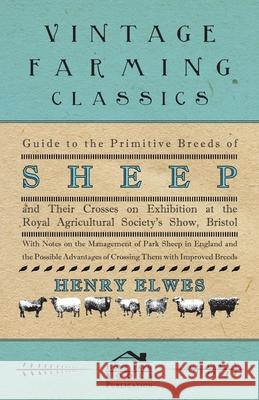 Guide To The Primitive Breeds Of Sheep And Their Crosses On Exhibition At The Royal Agricultural Society's Show, Bristol 1913 - With Notes On The Management Of Park Sheep In England And The Possible A Henry Elwes 9781445503363