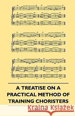 A Treatise on a Practical Method of Training Choristers J. Roberts 9781445503615 Averill Press