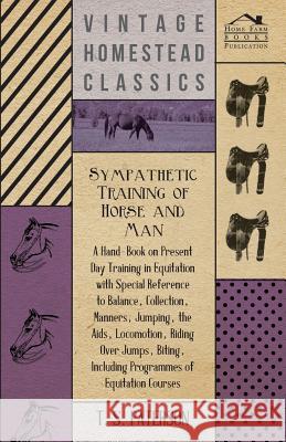 Sympathetic Training Of Horse And Man - A Hand-Book On Present Day Training In Equitation With Special Reference To Balance, Collection, Manners, Jumping, The Aids, Locomotion, Riding Over Jumps, Biti T. Paterson 9781445503653