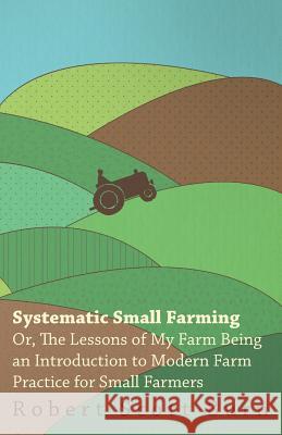 Systematic Small Farming - Or, The Lessons Of My Farm Being An Introduction To Modern Farm Practice For Small Farmer Burn, Robert Scott 9781445503684