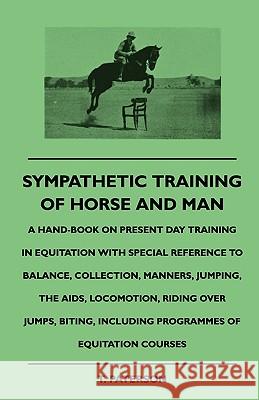 Sympathetic Training Of Horse And Man - A Hand-Book On Present Day Training In Equitation With Special Reference To Balance, Collection, Manners, Jumping, The Aids, Locomotion, Riding Over Jumps, Biti T. Paterson 9781445504841