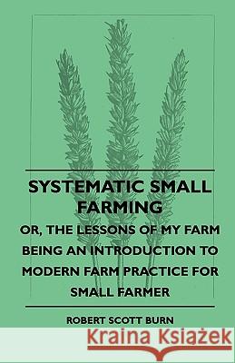 Systematic Small Farming - Or, The Lessons Of My Farm Being An Introduction To Modern Farm Practice For Small Farmer Robert Scott Burn 9781445504872
