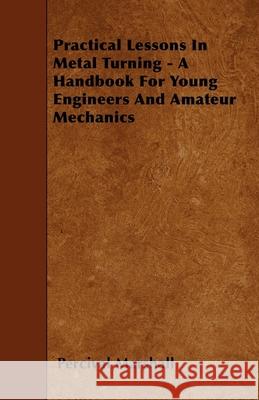 Practical Lessons In Metal Turning - A Handbook For Young Engineers And Amateur Mechanics Percival Marshall 9781445506425 Hughes Press