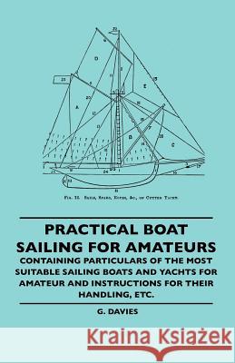 Practical Boat Sailing For Amateurs - Containing Particulars Of The Most Suitable Sailing Boats And Yachts For Amateur And Instructions For Their Handling, Etc. G. Davies 9781445506487 Read Books