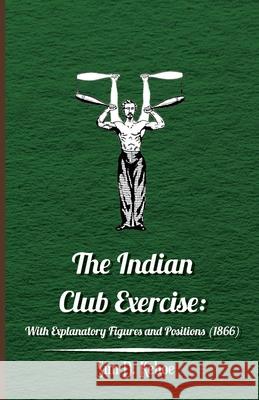 The Indian Club Exercise: With Explanatory Figures and Positions (1866) Sim D. Kehoe 9781445508177 Kennelly Press