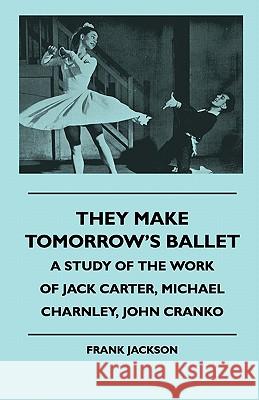 They Make Tomorrow's Ballet - A Study of the Work of Jack Carter, Michael Charnley, John Cranko Frank Jackson 9781445509556