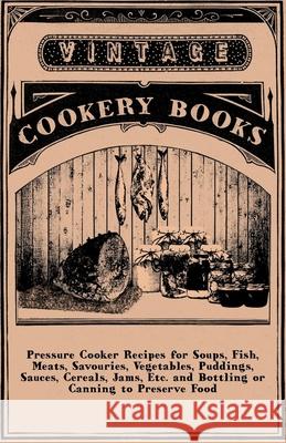 Pressure Cooker Recipes for Soups, Fish, Meats, Savouries, Vegetables, Puddings, Sauces, Cereals, Jams, Etc. and Bottling or Canning to Preserve Food Anon 9781445509907 Mottelay Press