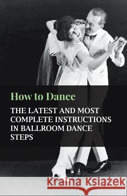 How to Dance - The Latest and Most Complete Instructions in Ballroom Dance Steps Anon 9781445512419 Hayne Press