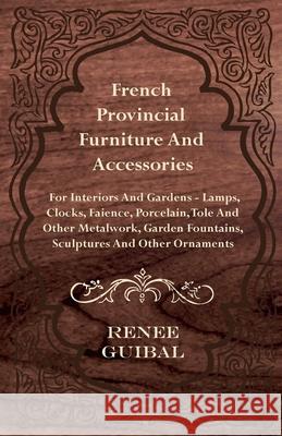 French Provincial - Furniture and Accessories - For Interiors and Gardens: Lamps - Clocks - Faience - Porcelain - Tole and Other Metalwork - Garden Fo Guibal, Renee 9781445513553 Fisher Press