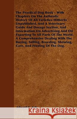 The Practical Dog Book - With Chapters On The Authentic History Of All Varieties Hitherto Unpublished, And A Veterinary Guide And Dosage Section, And Ash, Edward C. 9781445516783 Brunauer Press