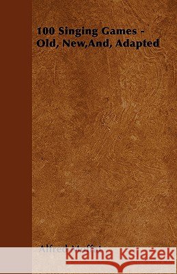 100 Singing Games - Old, New,And, Adapted Alfred Moffat 9781445516882 Read Books