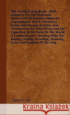 The Practical Dog Book - With Chapters On The Authentic History Of All Varieties Hitherto Unpublished, And A Veterinary Guide And Dosage Section, And Ash, Edward C. 9781445517001 Brousson Press