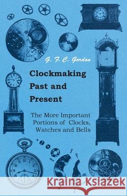 Clockmaking - Past And Present;With Which Is Incorporated The More Important Portions Of 'Clocks, Watches And Bells, ' By The Late Lord Grimthorpe Rel Gordon, G. F. C. 9781445518961 Slusser Press