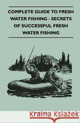 Complete Guide to Fresh Water Fishing - Secrets of Successful Fresh Water Fishing Various 9781445519418 Vintage Cookery Books