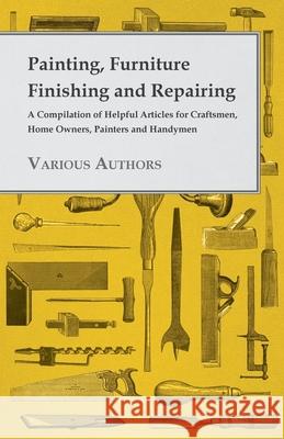 Painting, Furniture Finishing and Repairing - A Compilation of Helpful Articles for Craftsmen, Home Owners, Painters and Handymen Various 9781445519432 Vogt Press