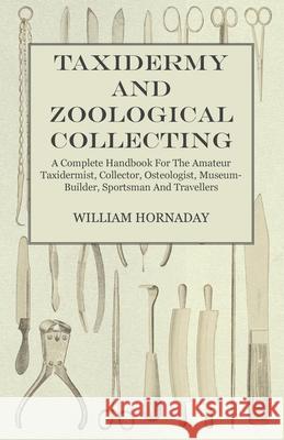 Taxidermy and Zoological Collecting - A Complete Handbook for the Amateur Taxidermist, Collector, Osteologist, Museum-Builder, Sportsman and Traveller Hornaday, William 9781445519555 Wheeler Press