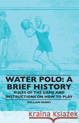 Water Polo: A Brief History, Rules of the Game and Instructions on How to Play William Henry 9781445520520