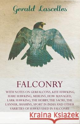 Falconry;With Notes on Gerfalcons, Kite Hawking, Hare Hawking, Merlins, How Managed, Lark Hawking, The Hobby, The Sacre, The Lanner, Shahins, Sport in Lascelles, Gerald 9781445522173