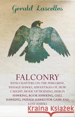 Falconry - With Chapters on: The Peregrine, Passage Hawks, Advantages of, How Caught, Mode of Training, Heron Hawking, Rook Hawking, Gull Hawking, Lascelles, Gerald 9781445524863