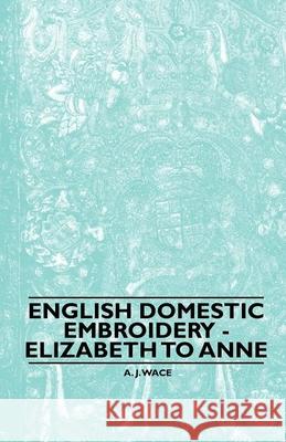 English Domestic Embroidery - Elizabeth to Anne A. J. Wace 9781445528311 Read Books