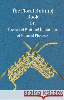 The Floral Knitting Book - Or, The Art of Knitting Imitations of Natural Flowers Anon 9781445528366 Fisher Press