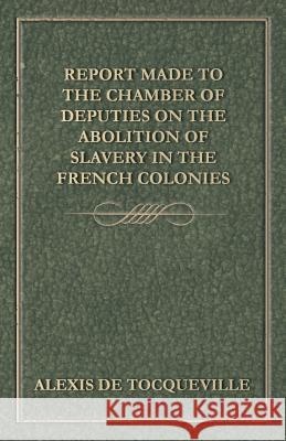 Report Made to the Chamber of Deputies on the Abolition of Slavery in the French Colonies Alexis De Tocqueville 9781445529196 Patterson Press