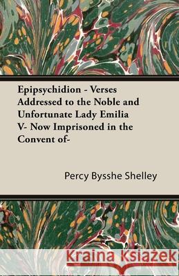 Epipsychidion: Verses Addressed to the Noble and Unfortunate Lady, Emilia V, Now Imprisoned in the Convent of- Shelley, Percy Bysshe 9781445529219