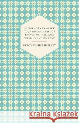 History of a Six Weeks' Tour Through a Part of France, Switzerland, Germany, and Holland Shelley, Percy Bysshe 9781445529714