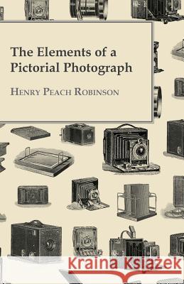 The Elements of a Pictorial Photograph Henry Peach Robinson 9781445530888 