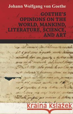 Goethe's Opinions on the World, Mankind, Literature, Science, and Art Johann Wolfgang Goethe 9781445535609