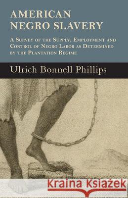 American Negro Slavery - A Survey Of The Supply, Employment And Control Of Negro Labor As Determined By The Plantation Regime Ulrich Bonnell Phillips 9781445537702