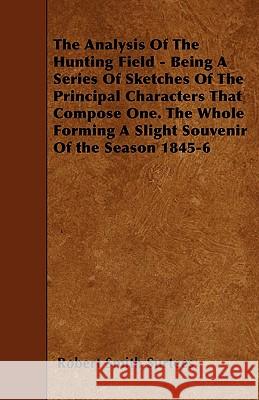 The Analysis Of The Hunting Field - Being A Series Of Sketches Of The Principal Characters That Compose One. The Whole Forming A Slight Souvenir Of th Surtees, Robert Smith 9781445540108
