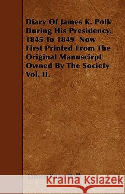 Diary of James K. Polk During His Presidency, 1845 to 1849 Now First Printed from the Original Manuscirpt Owned by the Society Vol. II. James Knox Polk 9781445546902