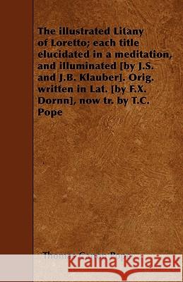 The illustrated Litany of Loretto; each title elucidated in a meditation, and illuminated [by J.S. and J.B. Klauber]. Orig. written in Lat. [by F.X. D Pope, Thomas Canon 9781445564302