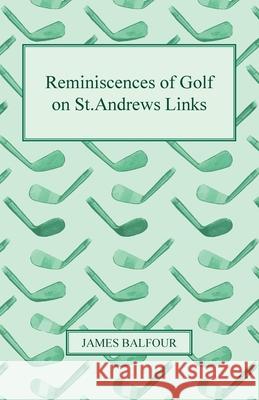 Reminiscences of Golf on St.Andrews Links, 1887 James Balfour 9781445571287