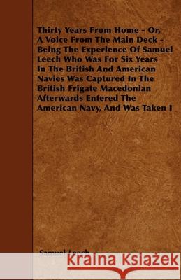 Thirty Years From Home - Or, A Voice From The Main Deck - Being The Experience Of Samuel Leech: Who Was For Six Years In The British And American Navi Leech, Samuel 9781445588483